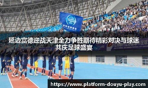 延边富德迎战天津全力争胜期待精彩对决与球迷共庆足球盛宴