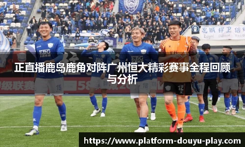 正直播鹿岛鹿角对阵广州恒大精彩赛事全程回顾与分析