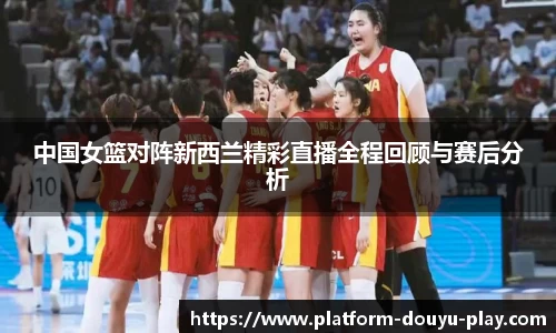 中国女篮对阵新西兰精彩直播全程回顾与赛后分析