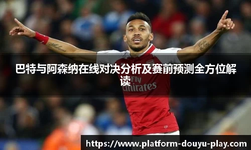 巴特与阿森纳在线对决分析及赛前预测全方位解读