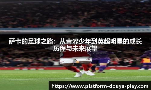 萨卡的足球之路：从青涩少年到英超明星的成长历程与未来展望