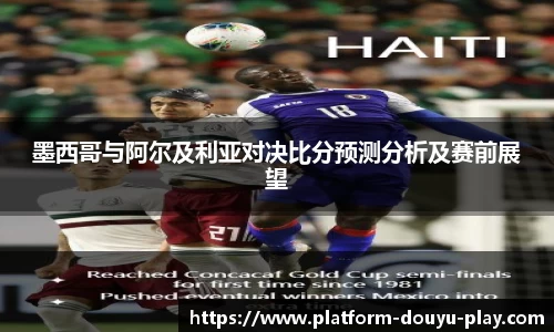 墨西哥与阿尔及利亚对决比分预测分析及赛前展望