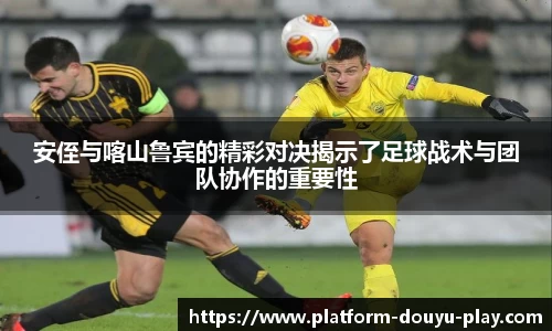 安侄与喀山鲁宾的精彩对决揭示了足球战术与团队协作的重要性