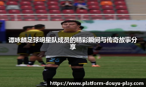 谭咏麟足球明星队成员的精彩瞬间与传奇故事分享