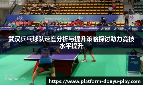 武汉乒乓球队速度分析与提升策略探讨助力竞技水平提升