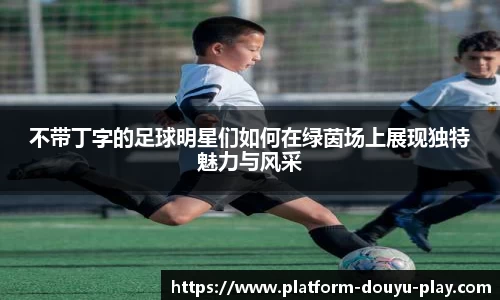 不带丁字的足球明星们如何在绿茵场上展现独特魅力与风采