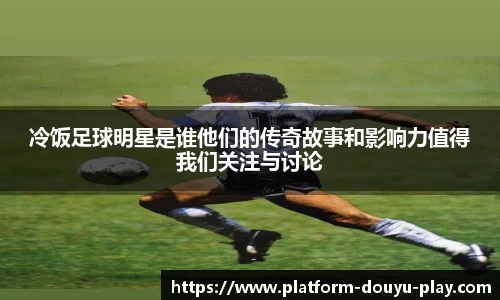 冷饭足球明星是谁他们的传奇故事和影响力值得我们关注与讨论