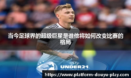 当今足球界的超级巨星是谁他将如何改变比赛的格局
