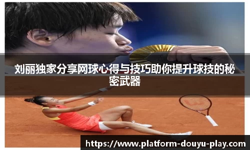 刘丽独家分享网球心得与技巧助你提升球技的秘密武器