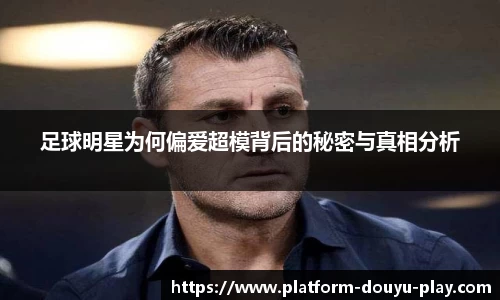 足球明星为何偏爱超模背后的秘密与真相分析
