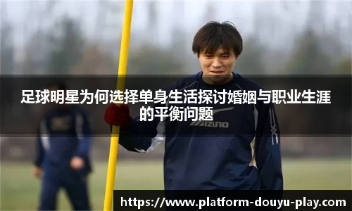 足球明星为何选择单身生活探讨婚姻与职业生涯的平衡问题