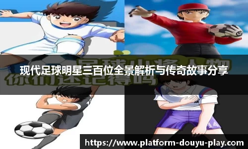 现代足球明星三百位全景解析与传奇故事分享