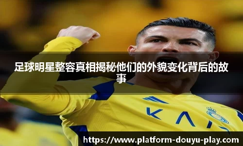 足球明星整容真相揭秘他们的外貌变化背后的故事