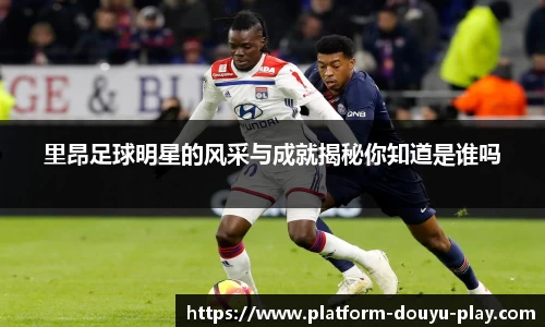 里昂足球明星的风采与成就揭秘你知道是谁吗